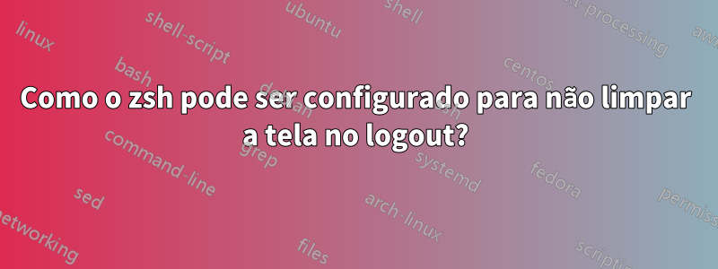 Como o zsh pode ser configurado para não limpar a tela no logout?
