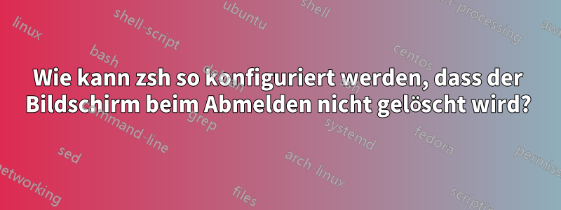 Wie kann zsh so konfiguriert werden, dass der Bildschirm beim Abmelden nicht gelöscht wird?