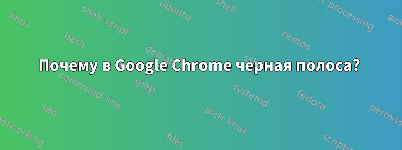 Почему в Google Chrome черная полоса?