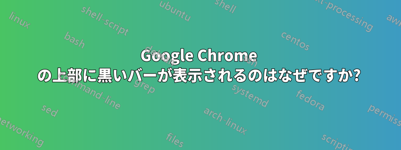Google Chrome の上部に黒いバーが表示されるのはなぜですか?