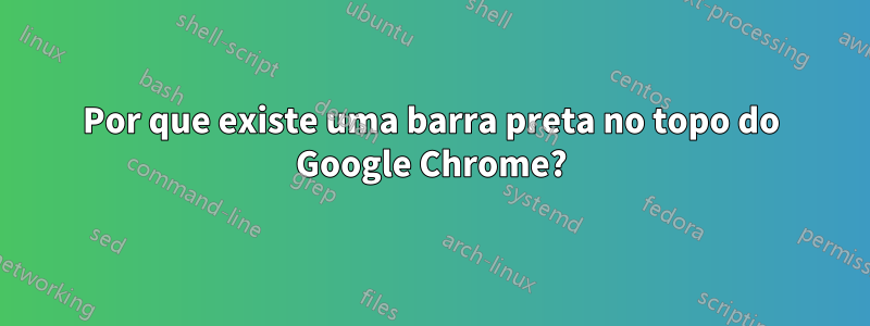 Por que existe uma barra preta no topo do Google Chrome?