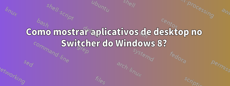 Como mostrar aplicativos de desktop no Switcher do Windows 8?