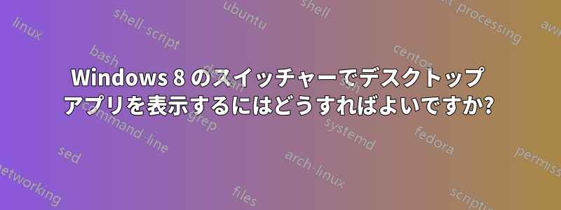 Windows 8 のスイッチャーでデスクトップ アプリを表示するにはどうすればよいですか?