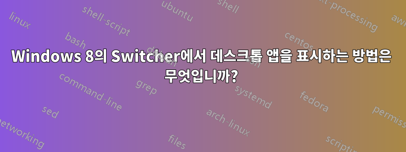 Windows 8의 Switcher에서 데스크톱 앱을 표시하는 방법은 무엇입니까?