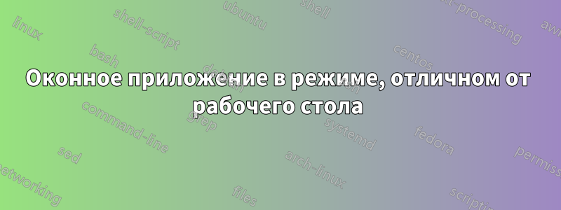 Оконное приложение в режиме, отличном от рабочего стола