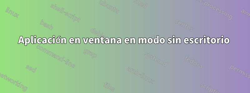 Aplicación en ventana en modo sin escritorio