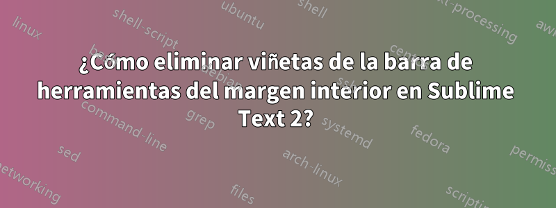 ¿Cómo eliminar viñetas de la barra de herramientas del margen interior en Sublime Text 2?