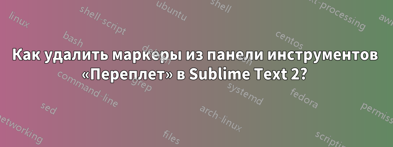 Как удалить маркеры из панели инструментов «Переплет» в Sublime Text 2?