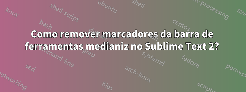 Como remover marcadores da barra de ferramentas medianiz no Sublime Text 2?