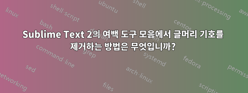 Sublime Text 2의 여백 도구 모음에서 글머리 기호를 제거하는 방법은 무엇입니까?