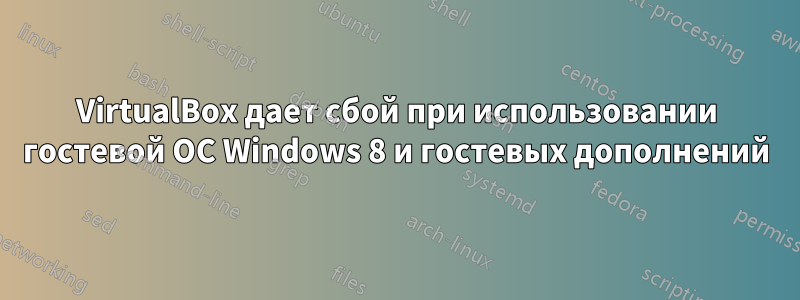 VirtualBox дает сбой при использовании гостевой ОС Windows 8 и гостевых дополнений