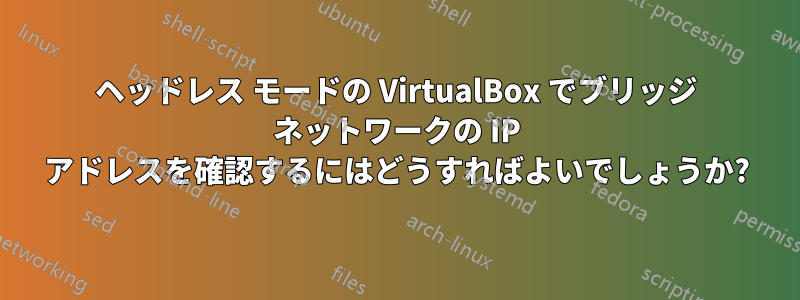 ヘッドレス モードの VirtualBox でブリッジ ネットワークの IP アドレスを確認するにはどうすればよいでしょうか?