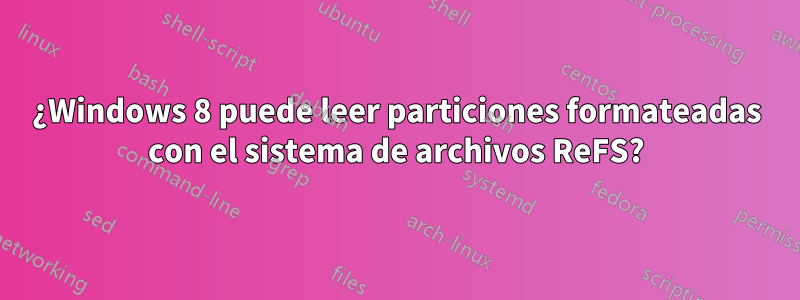 ¿Windows 8 puede leer particiones formateadas con el sistema de archivos ReFS?