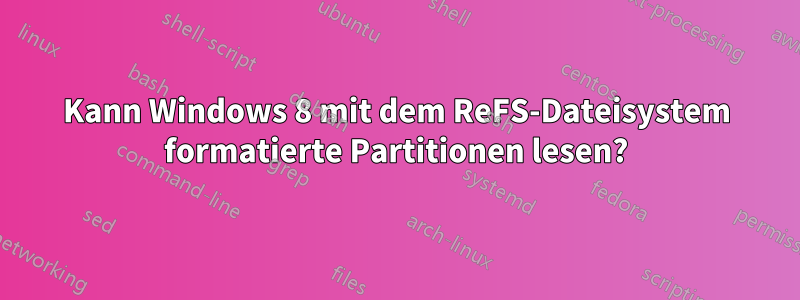 Kann Windows 8 mit dem ReFS-Dateisystem formatierte Partitionen lesen?