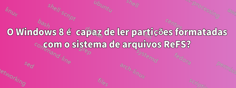 O Windows 8 é capaz de ler partições formatadas com o sistema de arquivos ReFS?