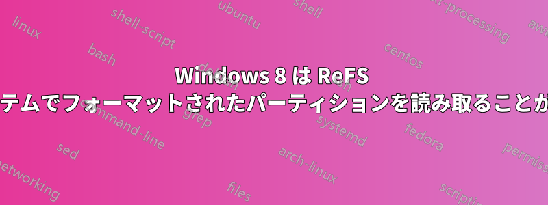 Windows 8 は ReFS ファイルシステムでフォーマットされたパーティションを読み取ることができますか?