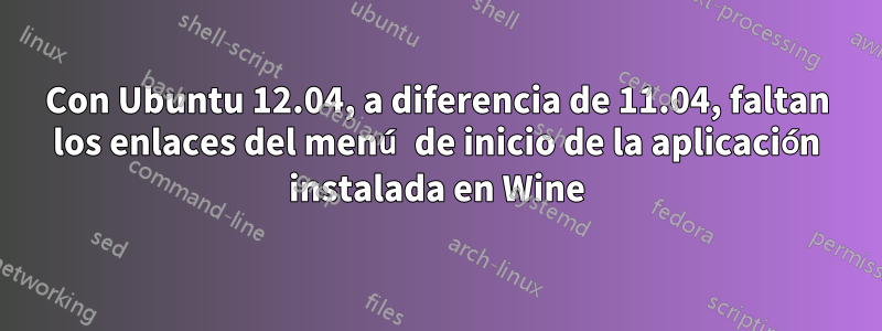 Con Ubuntu 12.04, a diferencia de 11.04, faltan los enlaces del menú de inicio de la aplicación instalada en Wine