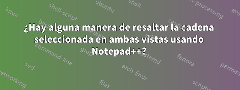 ¿Hay alguna manera de resaltar la cadena seleccionada en ambas vistas usando Notepad++?