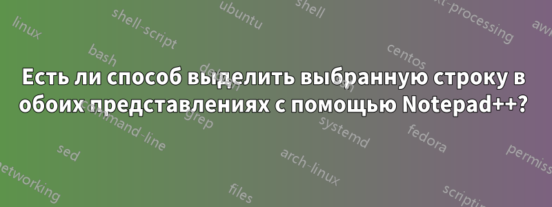 Есть ли способ выделить выбранную строку в обоих представлениях с помощью Notepad++?
