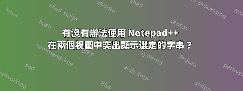 有沒有辦法使用 Notepad++ 在兩個視圖中突出顯示選定的字串？