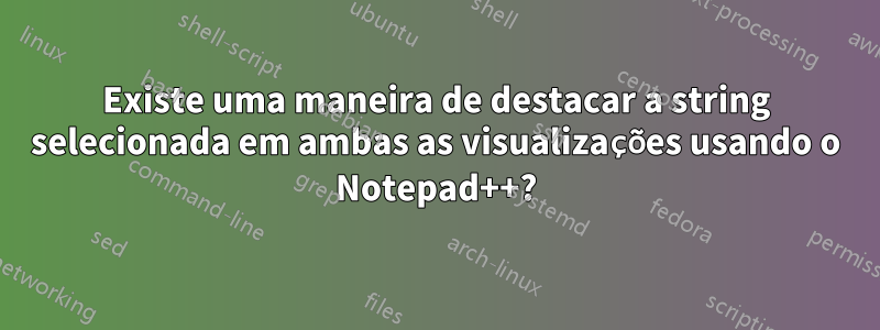 Existe uma maneira de destacar a string selecionada em ambas as visualizações usando o Notepad++?