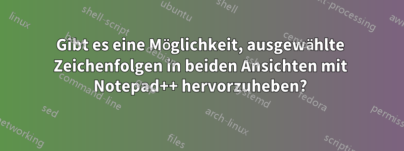 Gibt es eine Möglichkeit, ausgewählte Zeichenfolgen in beiden Ansichten mit Notepad++ hervorzuheben?