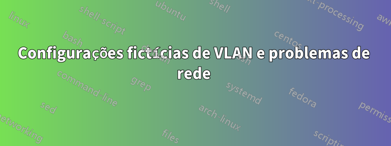 Configurações fictícias de VLAN e problemas de rede