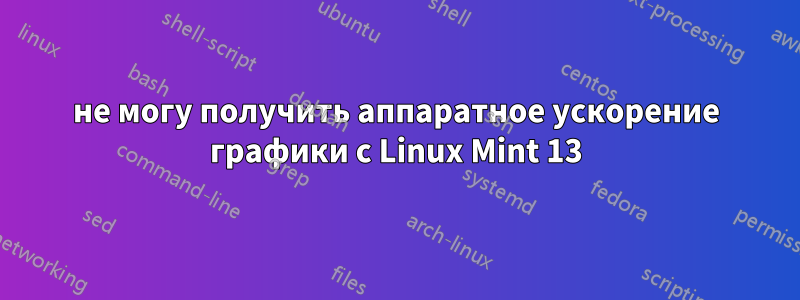 не могу получить аппаратное ускорение графики с Linux Mint 13