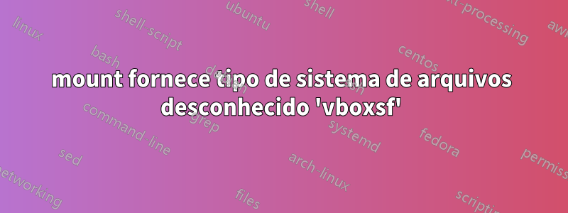 mount fornece tipo de sistema de arquivos desconhecido 'vboxsf'