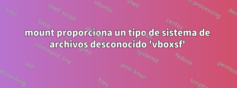 mount proporciona un tipo de sistema de archivos desconocido 'vboxsf'
