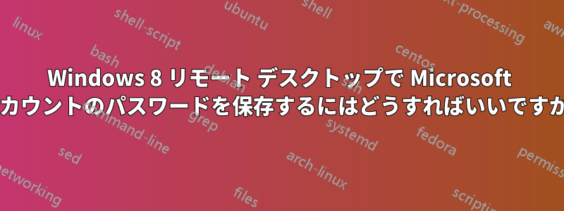 Windows 8 リモート デスクトップで Microsoft アカウントのパスワードを保存するにはどうすればいいですか?