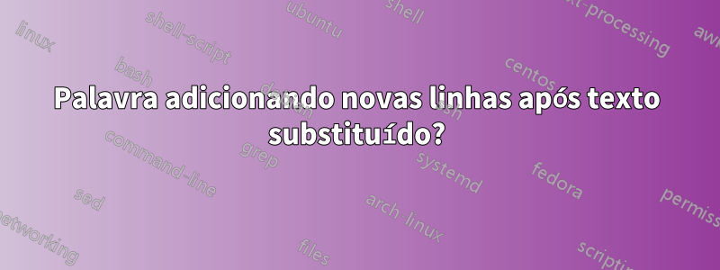 Palavra adicionando novas linhas após texto substituído?