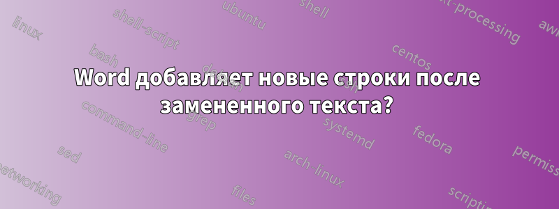 Word добавляет новые строки после замененного текста?