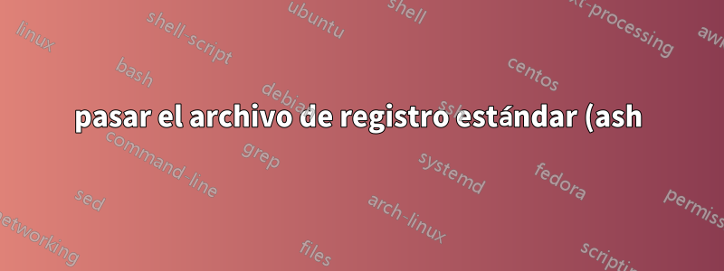 pasar el archivo de registro estándar (ash)