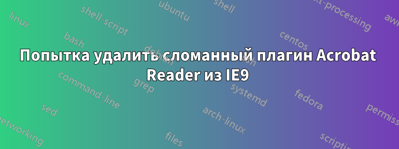 Попытка удалить сломанный плагин Acrobat Reader из IE9