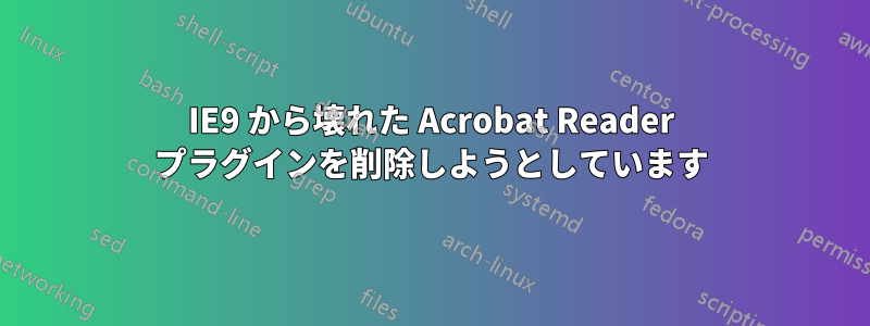 IE9 から壊れた Acrobat Reader プラグインを削除しようとしています