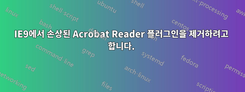 IE9에서 손상된 Acrobat Reader 플러그인을 제거하려고 합니다.