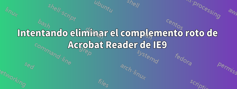 Intentando eliminar el complemento roto de Acrobat Reader de IE9