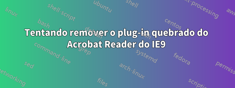 Tentando remover o plug-in quebrado do Acrobat Reader do IE9