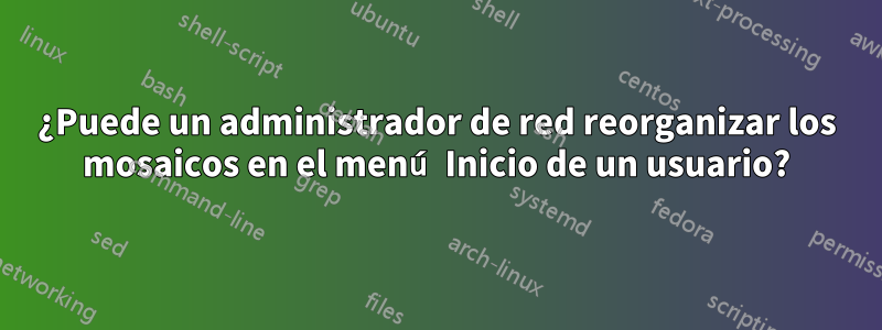 ¿Puede un administrador de red reorganizar los mosaicos en el menú Inicio de un usuario?