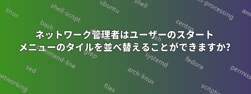 ネットワーク管理者はユーザーのスタート メニューのタイルを並べ替えることができますか?