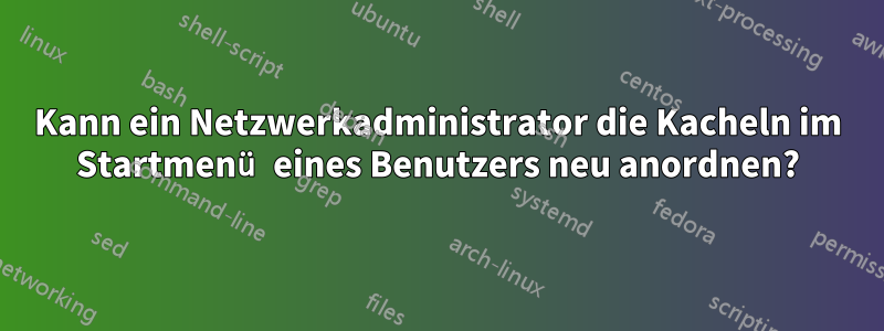 Kann ein Netzwerkadministrator die Kacheln im Startmenü eines Benutzers neu anordnen?