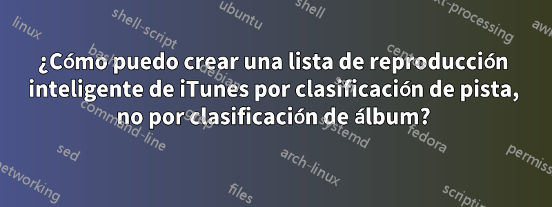 ¿Cómo puedo crear una lista de reproducción inteligente de iTunes por clasificación de pista, no por clasificación de álbum?