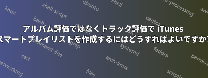 アルバム評価ではなくトラック評価で iTunes スマートプレイリストを作成するにはどうすればよいですか?