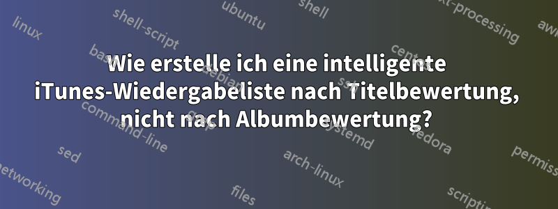 Wie erstelle ich eine intelligente iTunes-Wiedergabeliste nach Titelbewertung, nicht nach Albumbewertung?