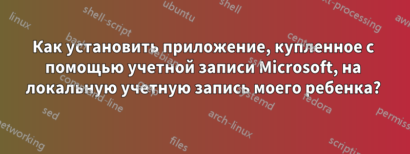 Как установить приложение, купленное с помощью учетной записи Microsoft, на локальную учетную запись моего ребенка?