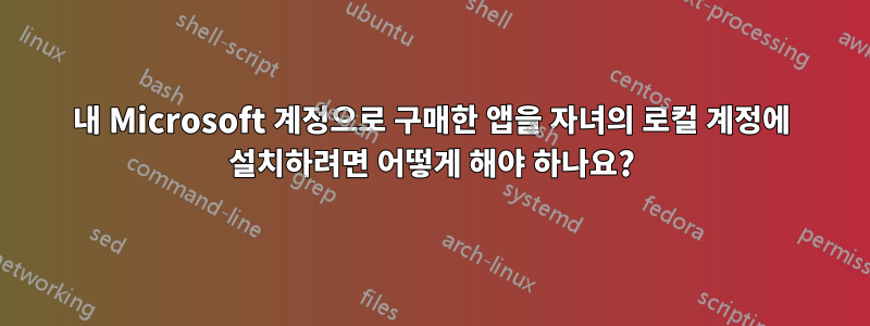 내 Microsoft 계정으로 구매한 앱을 자녀의 로컬 계정에 설치하려면 어떻게 해야 하나요?