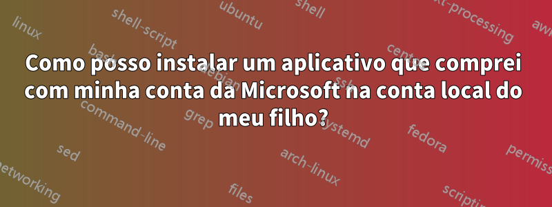 Como posso instalar um aplicativo que comprei com minha conta da Microsoft na conta local do meu filho?