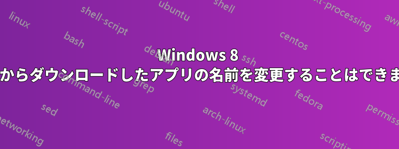 Windows 8 ストアからダウンロードしたアプリの名前を変更することはできますか?