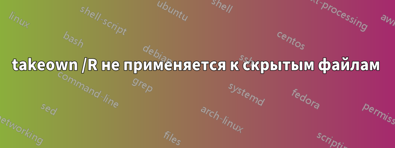 takeown /R не применяется к скрытым файлам